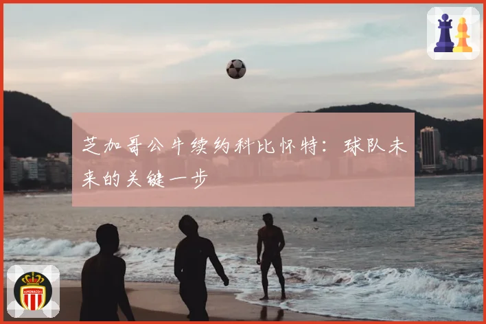 芝加哥公牛续约科比怀特：球队未来的关键一步