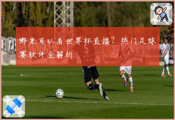 哪里可以看世界杯直播？热门足球赛软件全解析