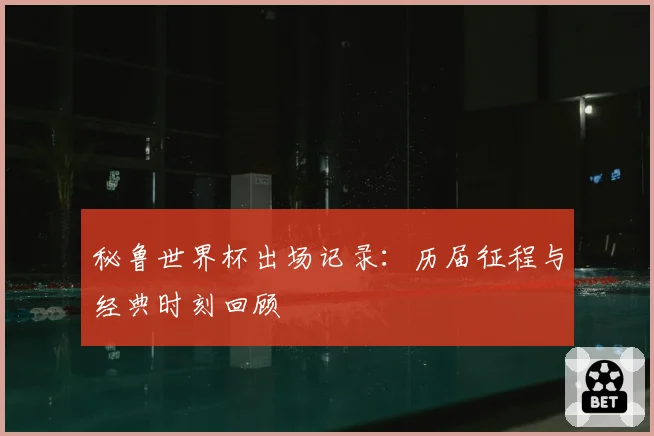 秘鲁世界杯出场记录：历届征程与经典时刻回顾