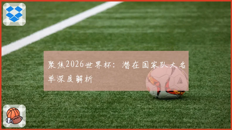聚焦2026世界杯：潜在国家队大名单深度解析