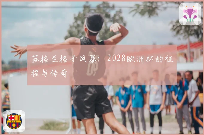 苏格兰格子风暴：2028欧洲杯的征程与传奇