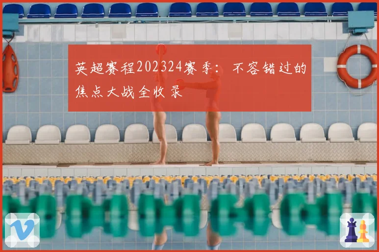 英超赛程202324赛季：不容错过的焦点大战全收录