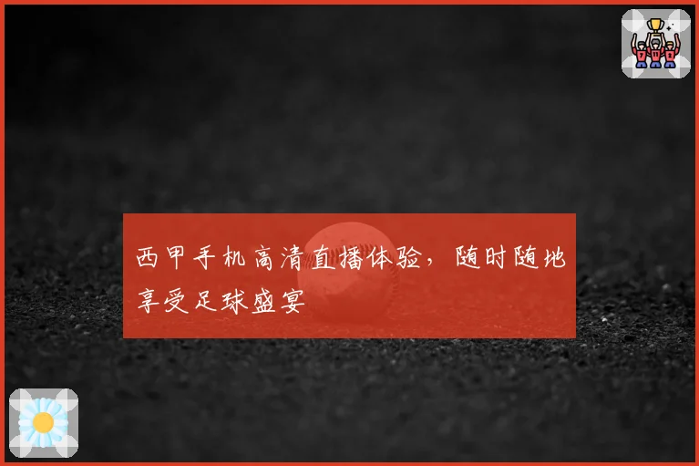 西甲手机高清直播体验，随时随地享受足球盛宴