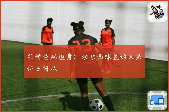 芒特伤病缠身：切尔西球星的未来何去何从