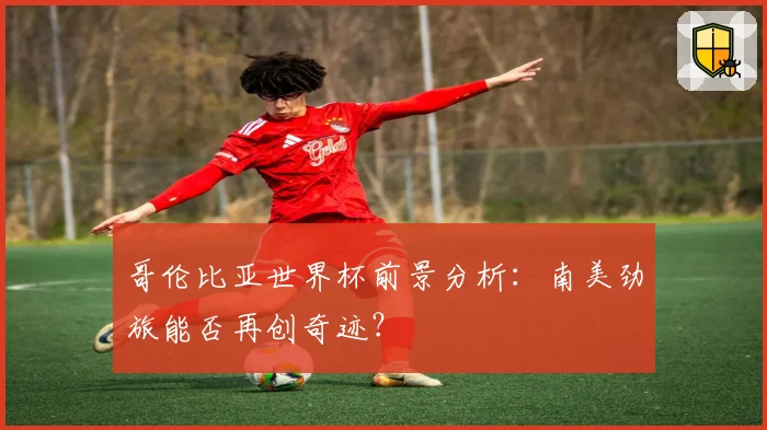 哥伦比亚世界杯前景分析：南美劲旅能否再创奇迹？