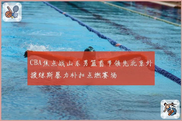 CBA焦点战山东男篮首节领先北京外援琼斯暴力补扣点燃赛场