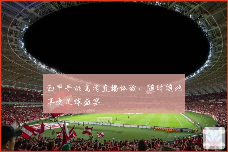 西甲手机高清直播体验，随时随地享受足球盛宴