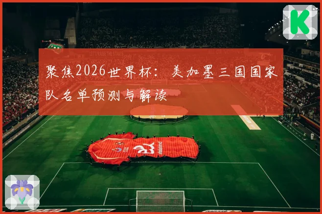 聚焦2026世界杯：美加墨三国国家队名单预测与解读