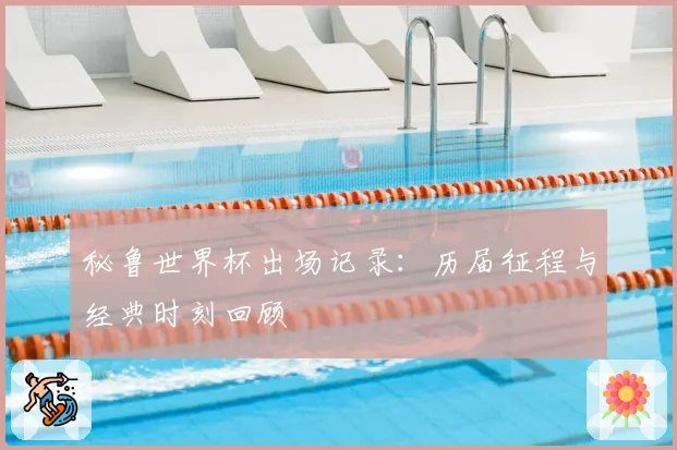 秘鲁世界杯出场记录：历届征程与经典时刻回顾