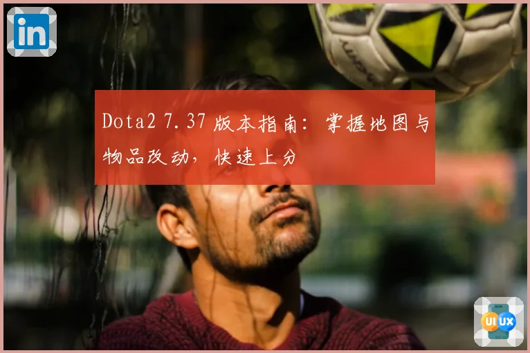 Dota2 7.37 版本指南：掌握地图与物品改动，快速上分
