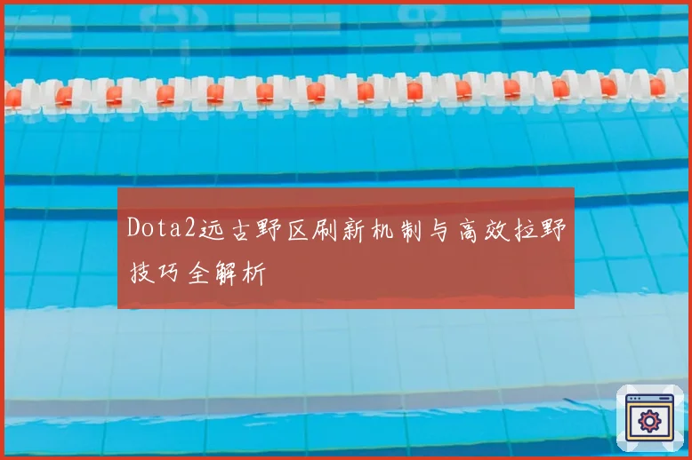 Dota2远古野区刷新机制与高效拉野技巧全解析