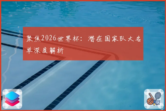 聚焦2026世界杯：潜在国家队大名单深度解析