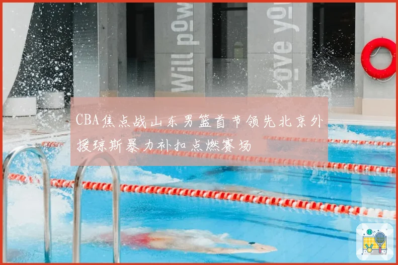 CBA焦点战山东男篮首节领先北京外援琼斯暴力补扣点燃赛场