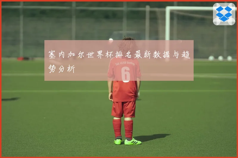 塞内加尔世界杯排名最新数据与趋势分析