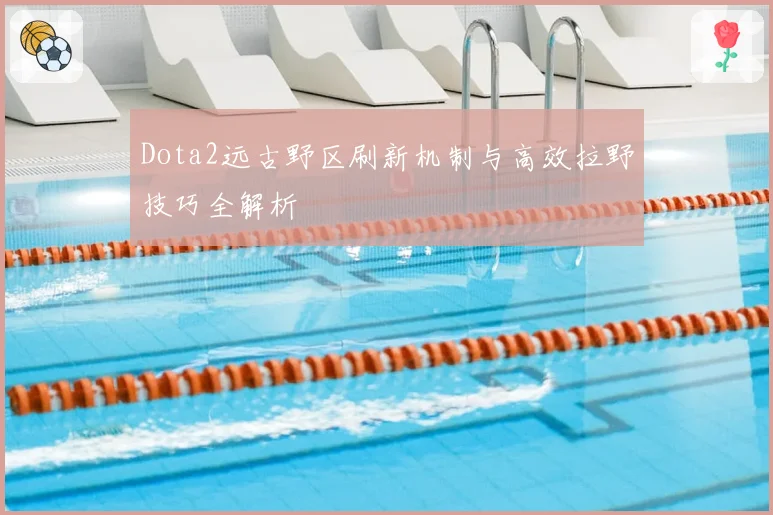Dota2远古野区刷新机制与高效拉野技巧全解析