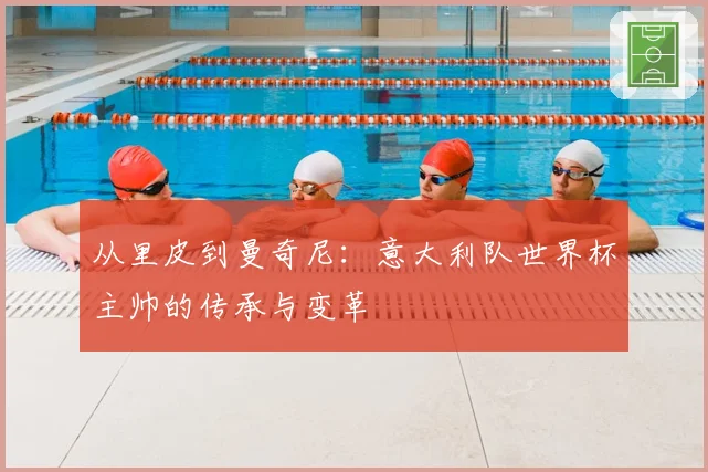 从里皮到曼奇尼：意大利队世界杯主帅的传承与变革