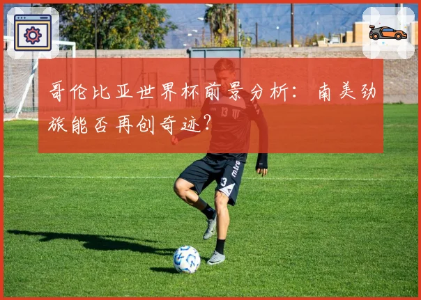 哥伦比亚世界杯前景分析：南美劲旅能否再创奇迹？