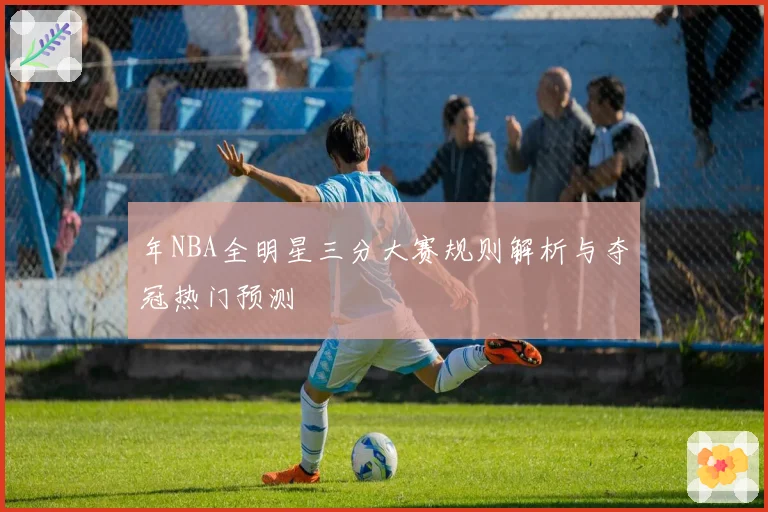 年NBA全明星三分大赛规则解析与夺冠热门预测