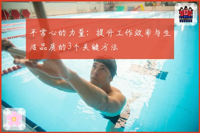 平常心的力量：提升工作效率与生活品质的3个关键方法