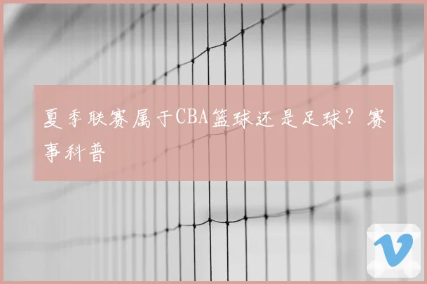 夏季联赛属于CBA篮球还是足球？赛事科普