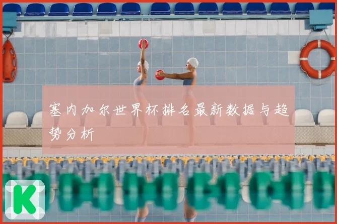 塞内加尔世界杯排名最新数据与趋势分析