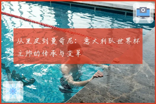 从里皮到曼奇尼：意大利队世界杯主帅的传承与变革