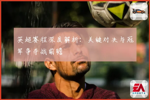 英超赛程深度解析：关键对决与冠军争夺战前瞻